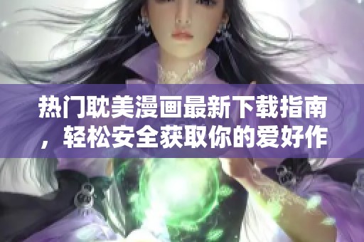 热门耽美漫画最新下载指南，轻松安全获取你的爱好作品