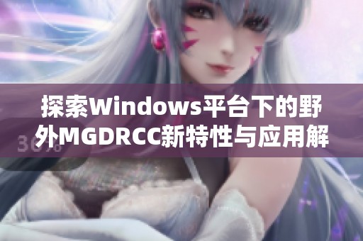 探索Windows平台下的野外MGDRCC新特性与应用解析