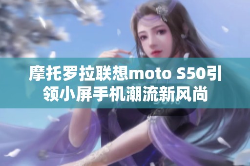 摩托罗拉联想moto S50引领小屏手机潮流新风尚