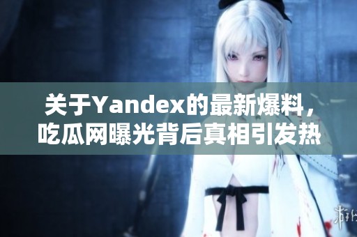 关于Yandex的最新爆料，吃瓜网曝光背后真相引发热议