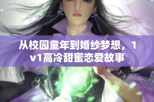 从校园童年到婚纱梦想，1v1高冷甜蜜恋爱故事