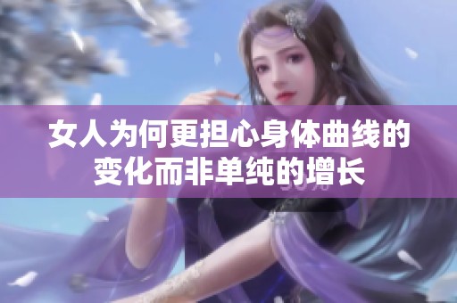 女人为何更担心身体曲线的变化而非单纯的增长