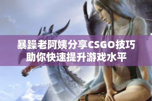 暴躁老阿姨分享CSGO技巧助你快速提升游戏水平