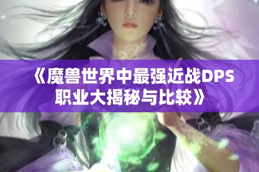 《魔兽世界中最强近战DPS职业大揭秘与比较》