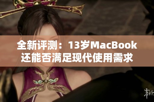 全新评测：13岁MacBook还能否满足现代使用需求