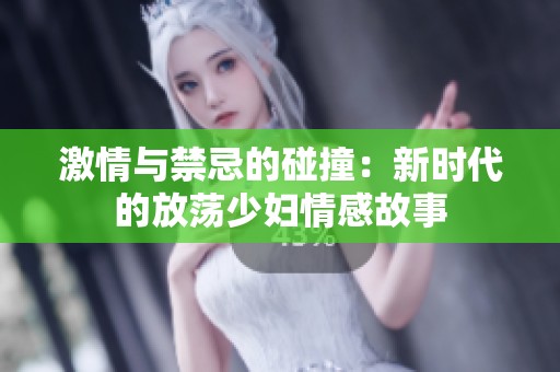 激情与禁忌的碰撞：新时代的放荡少妇情感故事