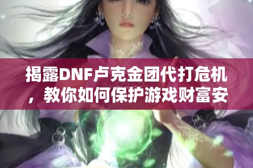 揭露DNF卢克金团代打危机，教你如何保护游戏财富安全