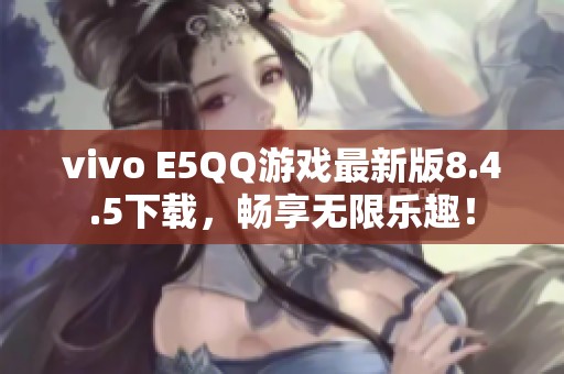 vivo E5QQ游戏最新版8.4.5下载，畅享无限乐趣！