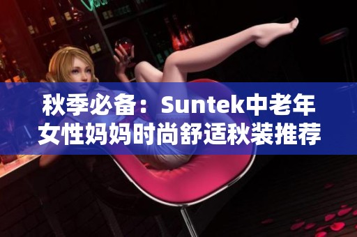 秋季必备：Suntek中老年女性妈妈时尚舒适秋装推荐