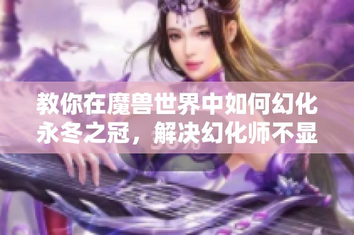 教你在魔兽世界中如何幻化永冬之冠，解决幻化师不显示头部问题