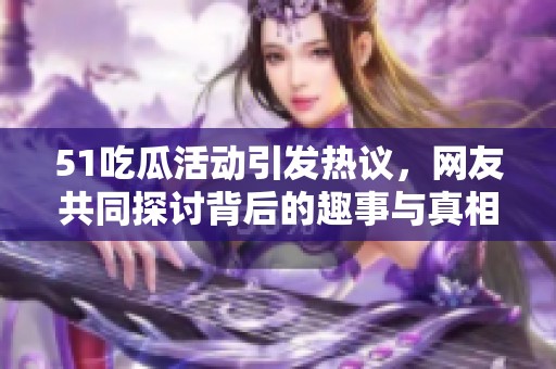 51吃瓜活动引发热议，网友共同探讨背后的趣事与真相