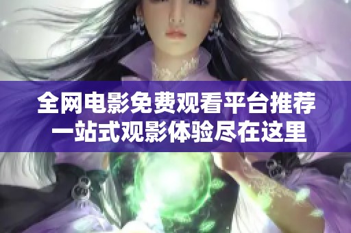 全网电影免费观看平台推荐 一站式观影体验尽在这里