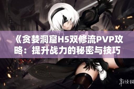 《贪婪洞窟H5双修流PVP攻略：提升战力的秘密与技巧》