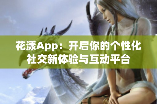 花漾App：开启你的个性化社交新体验与互动平台