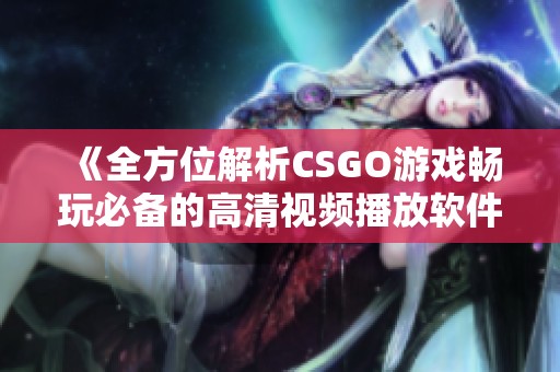 《全方位解析CSGO游戏畅玩必备的高清视频播放软件》