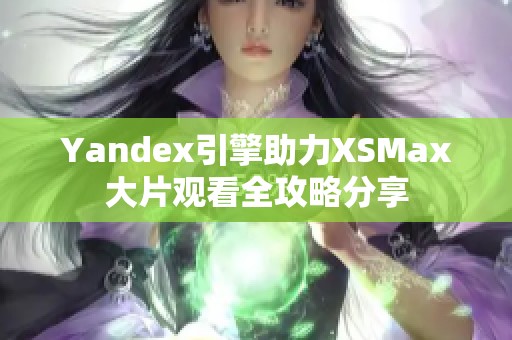 Yandex引擎助力XSMax大片观看全攻略分享