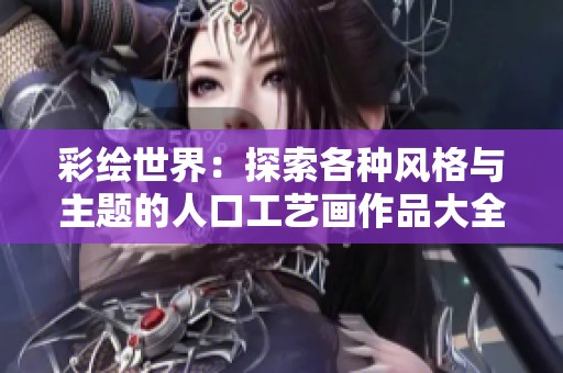 彩绘世界：探索各种风格与主题的人口工艺画作品大全