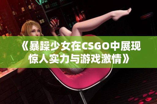 《暴躁少女在CSGO中展现惊人实力与游戏激情》