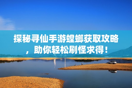 探秘寻仙手游螳螂获取攻略，助你轻松刷怪求得！