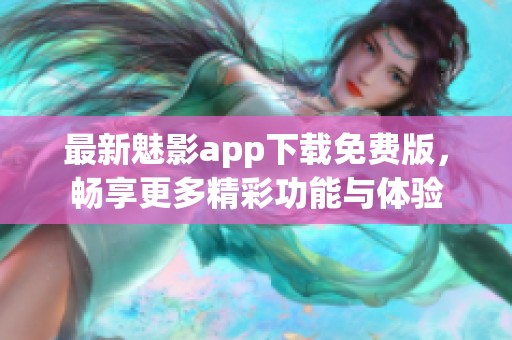 最新魅影app下载免费版，畅享更多精彩功能与体验