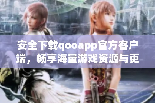 安全下载qooapp官方客户端，畅享海量游戏资源与更新