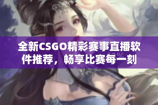 全新CSGO精彩赛事直播软件推荐，畅享比赛每一刻