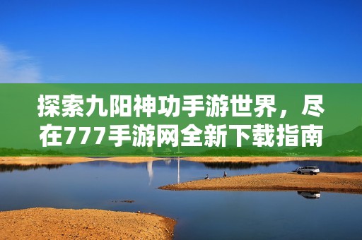 探索九阳神功手游世界，尽在777手游网全新下载指南