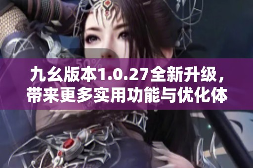 九幺版本1.0.27全新升级，带来更多实用功能与优化体验