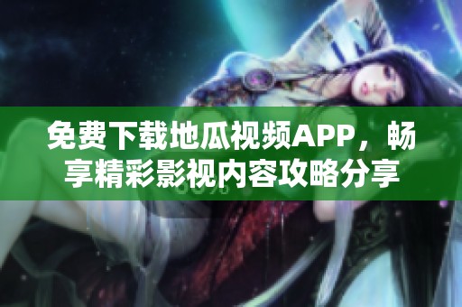 免费下载地瓜视频APP，畅享精彩影视内容攻略分享