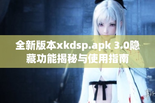 全新版本xkdsp.apk 3.0隐藏功能揭秘与使用指南