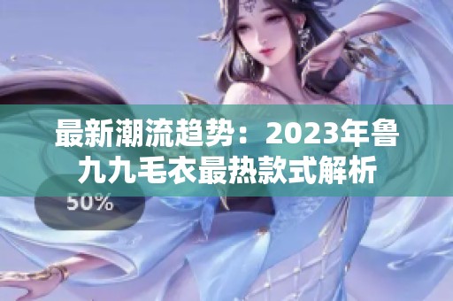 最新潮流趋势：2023年鲁九九毛衣最热款式解析