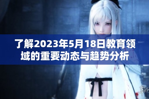 了解2023年5月18日教育领域的重要动态与趋势分析