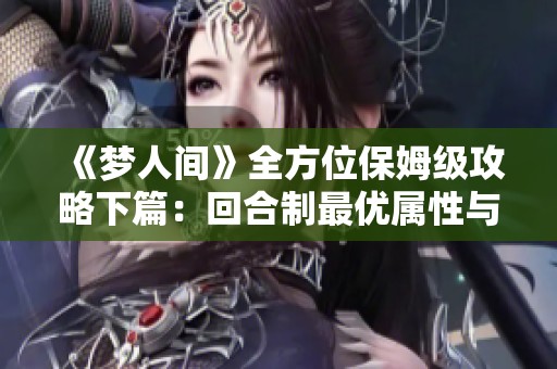 《梦人间》全方位保姆级攻略下篇：回合制最优属性与海线解析