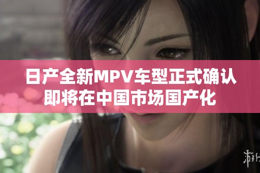 日产全新MPV车型正式确认即将在中国市场国产化