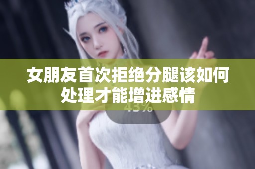 女朋友首次拒绝分腿该如何处理才能增进感情