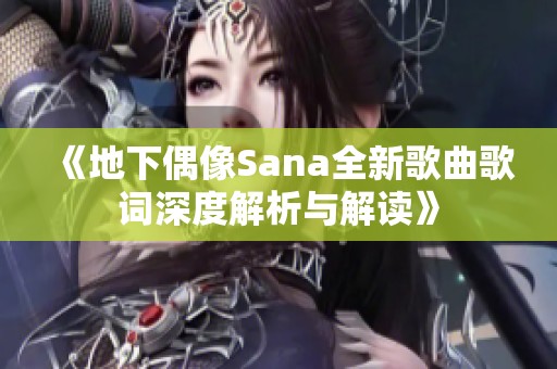 《地下偶像Sana全新歌曲歌词深度解析与解读》