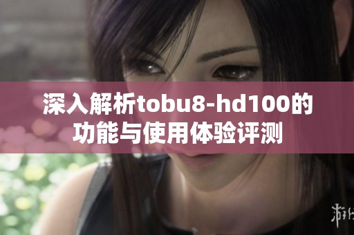 深入解析tobu8-hd100的功能与使用体验评测