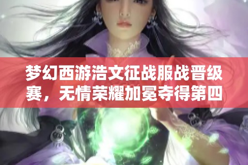 梦幻西游浩文征战服战晋级赛，无情荣耀加冕夺得第四冠