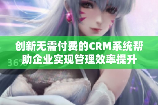 创新无需付费的CRM系统帮助企业实现管理效率提升