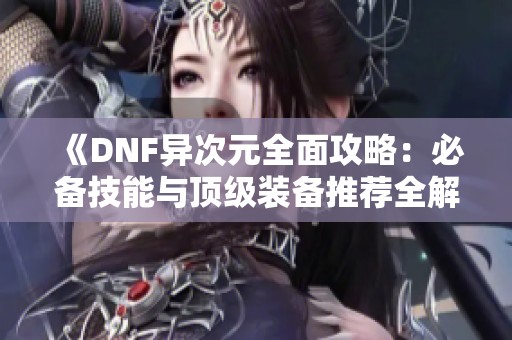 《DNF异次元全面攻略：必备技能与顶级装备推荐全解析》