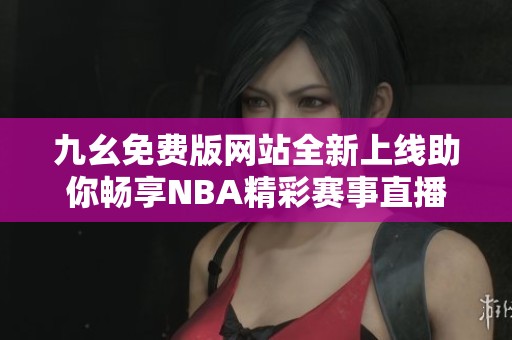 九幺免费版网站全新上线助你畅享NBA精彩赛事直播