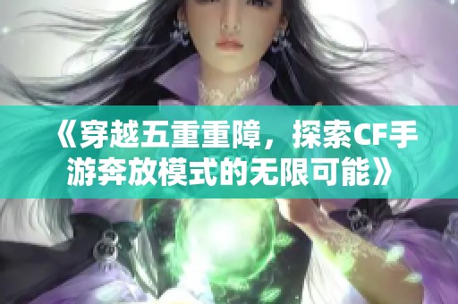 《穿越五重重障，探索CF手游奔放模式的无限可能》