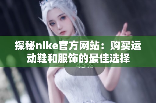 探秘nike官方网站：购买运动鞋和服饰的最佳选择