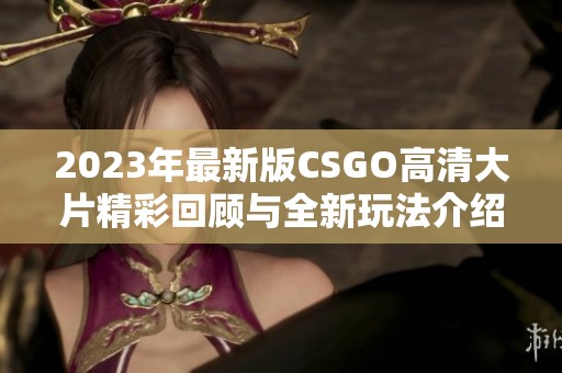 2023年最新版CSGO高清大片精彩回顾与全新玩法介绍