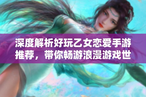 深度解析好玩乙女恋爱手游推荐，带你畅游浪漫游戏世界