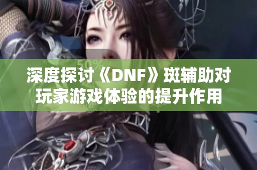 深度探讨《DNF》斑辅助对玩家游戏体验的提升作用