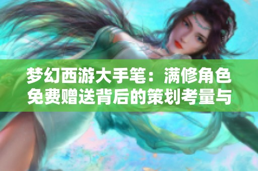 梦幻西游大手笔：满修角色免费赠送背后的策划考量与玩家心态