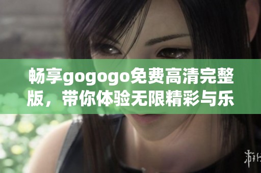 畅享gogogo免费高清完整版，带你体验无限精彩与乐趣