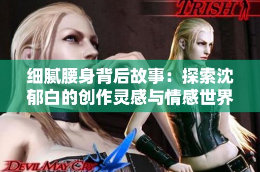 细腻腰身背后故事：探索沈郁白的创作灵感与情感世界