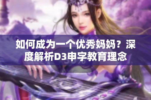 如何成为一个优秀妈妈？深度解析D3申字教育理念